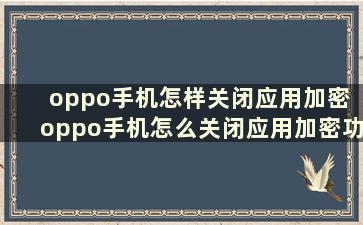 oppo手机怎样关闭应用加密 oppo手机怎么关闭应用加密功能